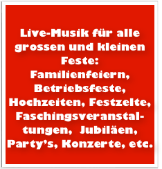 
Live-Musik für alle grossen und kleinen Feste:
Familienfeiern, Betriebsfeste, Hochzeiten, Festzelte, Faschingsveranstal-tungen,  Jubiläen, Party’s, Konzerte, etc.
